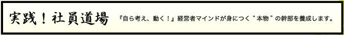 実践!社員道場『自ら考え、動く!』経営者マインドが身につく“本物”の幹部を養成します。 実践!社員道場『自ら考え、動く!』経営者マインドが身につく“本物”の幹部を養成します。