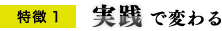 特徴1 実践で変わる 特徴1 実践で変わる