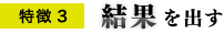特徴3 結果を出す 特徴3 結果を出す
