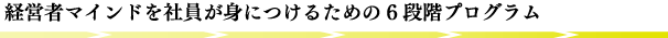 経営者マインドを社員が身につけるための6段階プログラム 経営者マインドを社員が身につけるための6段階プログラム