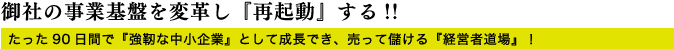 御社の事業基盤を変革し『再起動』する!!たった90日間で『強靭な中小企業』として成長でき、売って儲ける『経営者道場』！