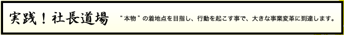 実践！社長道場“本物”の着地点を目指し、行動を起こす事で、大きな事業変革に到達します。