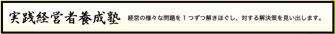 実践経営者養成塾 経営の様々な問題を1つずつ解きほぐし、対する解決策を見い出します。