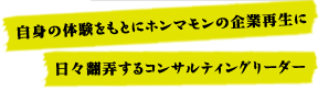 自身の体験をもとにホンマモンの企業再生に日々翻弄するコンサルティングリーダー