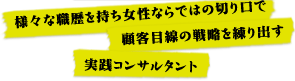 様々な職歴を持ち女性ならではの切り口で顧客目線の戦略を練り出す実践コンサルタント
